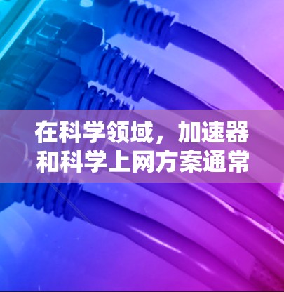 在科学领域，加速器和科学上网方案通常指的是用于高效传输、存储和处理科学数据的网络解决方案。以下是一个关于加速器科学上网方案的全面介绍