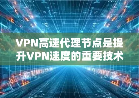 VPN高速代理节点是提升VPN速度的重要技术，以下是详细的解释