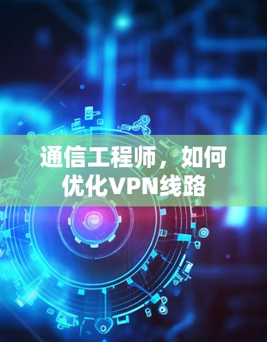 通信工程师，如何优化VPN线路