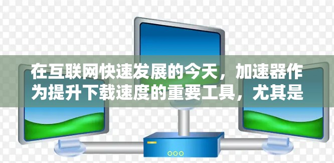 在互联网快速发展的今天，加速器作为提升下载速度的重要工具，尤其是在海外加速器的背景下，已成为许多用户提升用户体验的重要手段。以下是对海外加速器的详细解析