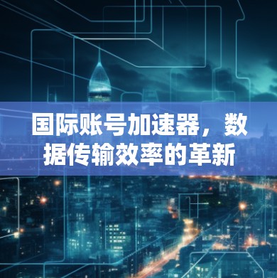 国际账号加速器，数据传输效率的革新与突破