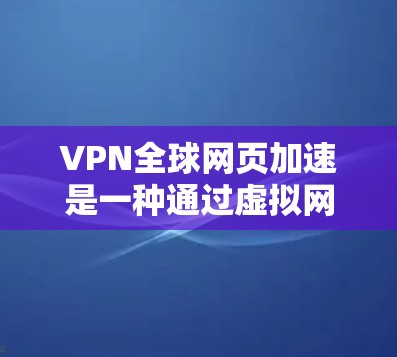VPN全球网页加速是一种通过虚拟网络连接到全球服务器，然后加速访问这些服务器上的网页的技术。以下是详细的步骤和注意事项