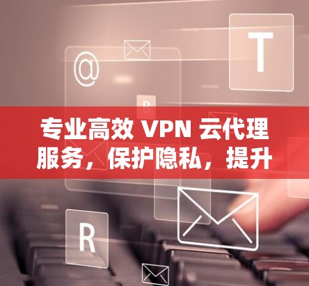 专业高效 VPN 云代理服务，保护隐私，提升安全体验