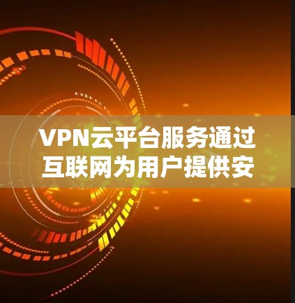 VPN云平台服务通过互联网为用户提供安全、可靠的VPN连接，整合了多种加密技术、隐私保护、多设备连接等功能，确保用户在不同网络中保持通话和数据传输的安全。以下是详细介绍
