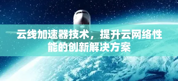 云线加速器技术，提升云网络性能的创新解决方案