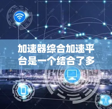 加速器综合加速平台是一个结合了多种硬件和软件优化的系统，旨在通过加速器的加速，提升计算机的性能和效率。以下是该平台的具体组成部分及其功能