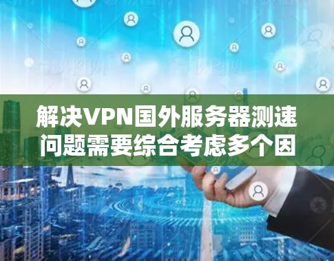 解决VPN国外服务器测速问题需要综合考虑多个因素，包括技术配置、网络环境、安全设置以及测试优化。以下是一些步骤性的建议