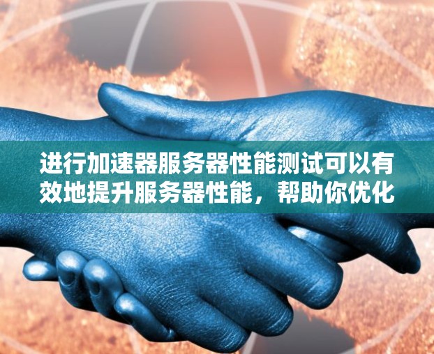 进行加速器服务器性能测试可以有效地提升服务器性能，帮助你优化资源使用。以下是一步步的指南