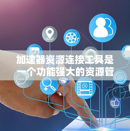 加速器资源连接工具是一个功能强大的资源管理工具，主要用于加速下载和上传资源。以下是一些关键点