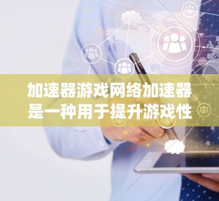 加速器游戏网络加速器是一种用于提升游戏性能的工具，通常分为DirectX加速器、OpenGL加速器和网络加速器三类。以下是其详细介绍