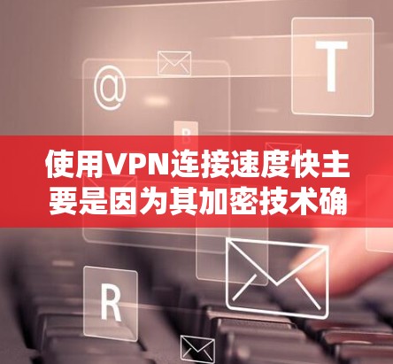 使用VPN连接速度快主要是因为其加密技术确保了数据传输的安全性。以下是使用VPN连接速度快的一些关键因素