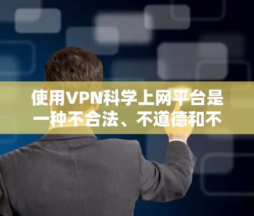 使用VPN科学上网平台是一种不合法、不道德和不安全的行为，可能会对个人和国家安全构成严重风险。以下是对该问题的详细分析