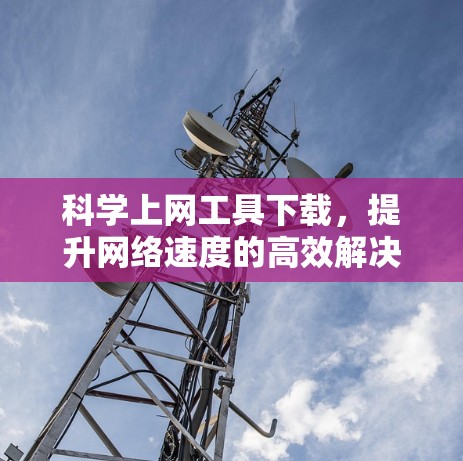 科学上网工具下载，提升网络速度的高效解决方案