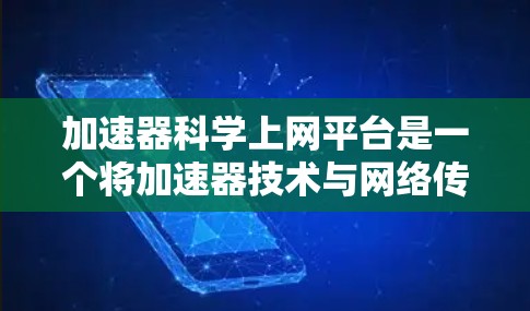 加速器科学上网平台是一个将加速器技术与网络传输技术相结合的创新概念，旨在提高网络通信的速度和可靠性。以下是对该概念的详细介绍