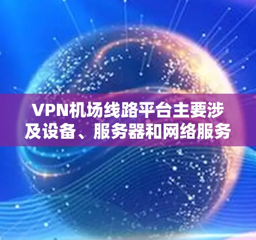 VPN机场线路平台主要涉及设备、服务器和网络服务，具体分为以下几个方面