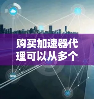 购买加速器代理可以从多个角度进行考虑，以下是一个有条理的步骤指南，帮助你做出明智的选择