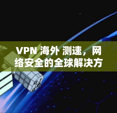 VPN 海外 测速，网络安全的全球解决方案