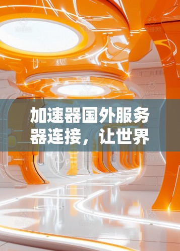 加速器国外服务器连接，让世界更快，连接更安全