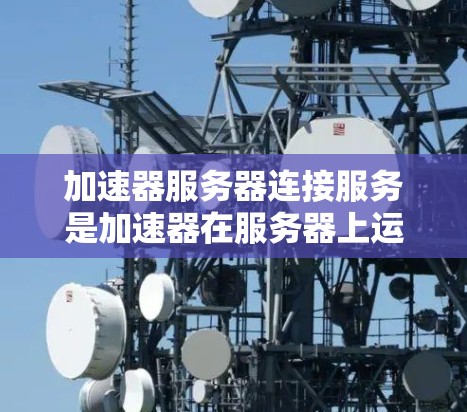 加速器服务器连接服务是加速器在服务器上运行时直接发送视频流到客户端的工具，主要用于减少客户端资源消耗和网络延迟，提高服务器效率。以下是关于该服务的详细分析