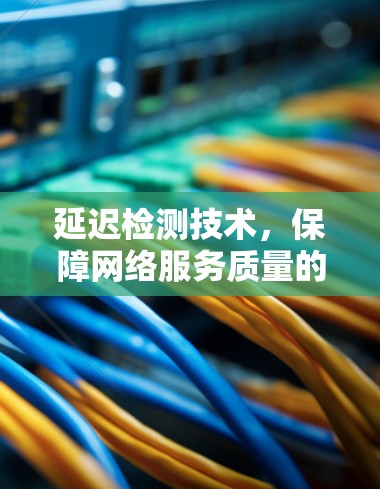延迟检测技术，保障网络服务质量的关键环节