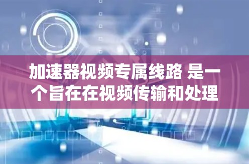 加速器视频专属线路 是一个旨在在视频传输和处理过程中提升效率的网络系统。以下是对该概念的详细分析