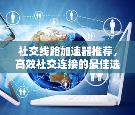 社交线路加速器推荐，高效社交连接的最佳选择