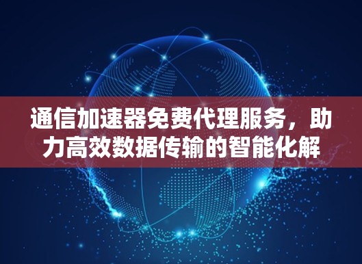 通信加速器免费代理服务，助力高效数据传输的智能化解决方案