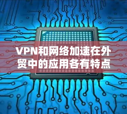 VPN和网络加速在外贸中的应用各有特点，以下是对两者综合评价的总结