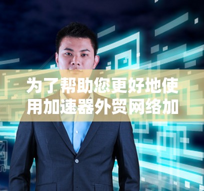为了帮助您更好地使用加速器外贸网络加速工具，以下是分步指南