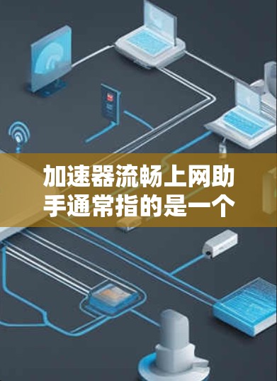 加速器流畅上网助手通常指的是一个综合性的工具，旨在帮助用户快速访问互联网。这种工具可能包括以下几个主要功能