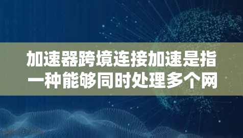 加速器跨境连接加速是指一种能够同时处理多个网络或平台连接的加速工具，以提升整个网络或应用的性能。以下是对该概念的分步解释