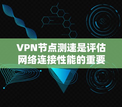 VPN节点测速是评估网络连接性能的重要指标，有助于确保用户能够顺畅地访问VPN服务。以下是详细的步骤和方法