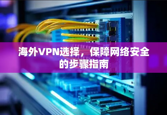 海外VPN选择，保障网络安全的步骤指南