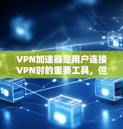 VPN加速器是用户连接VPN时的重要工具，但使用时需要谨慎，避免误操作和误操作。以下是对几个常见的VPN加速器的测评和推荐