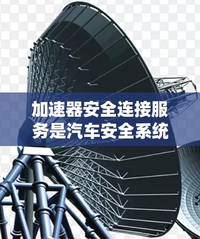 加速器安全连接服务是汽车安全系统中的一个组成部分，主要负责与加速控制相关的安全连接功能。以下是关于该服务的详细信息