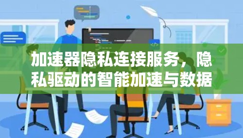 加速器隐私连接服务，隐私驱动的智能加速与数据隐私保护的创新解决方案