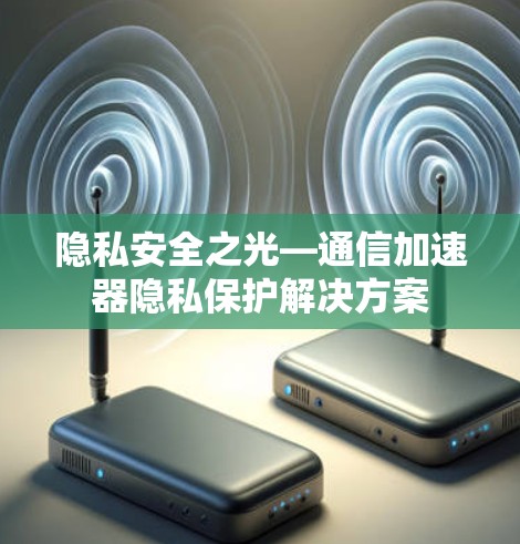 隐私安全之光—通信加速器隐私保护解决方案
