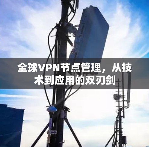 全球VPN节点管理，从技术到应用的双刃剑