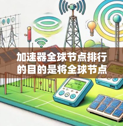 加速器全球节点排行的目的是将全球节点按照其性能、延迟和资源利用率等指标进行排序，从而优化资源分配，提高网络的整体性能。以下是关于加速器全球节点排行的一些关键点
