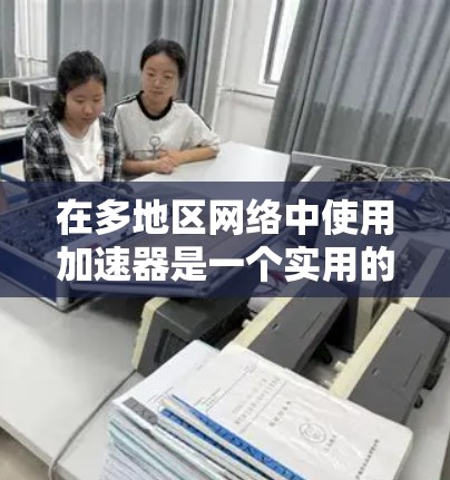 在多地区网络中使用加速器是一个实用的网络优化技巧，可以帮助用户提升速度和效率。以下是一个详细的指南，涵盖如何选择、配置和维护多地区网络加速器
