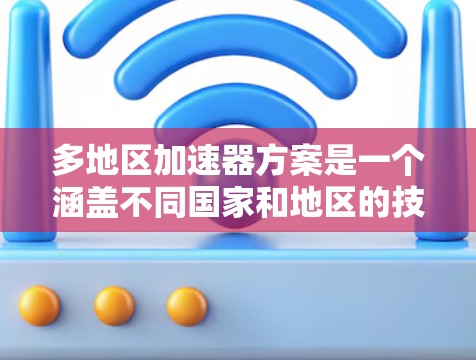 多地区加速器方案是一个涵盖不同国家和地区的技术解决方案，旨在为用户提供多样化的加速服务。以下是对该方案的详细概述