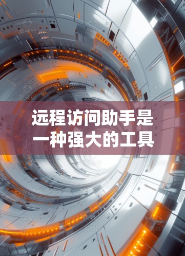 远程访问助手是一种强大的工具，广泛应用于服务器和网络环境中，帮助用户远程访问其他资源。以下是对该工具的详细分析