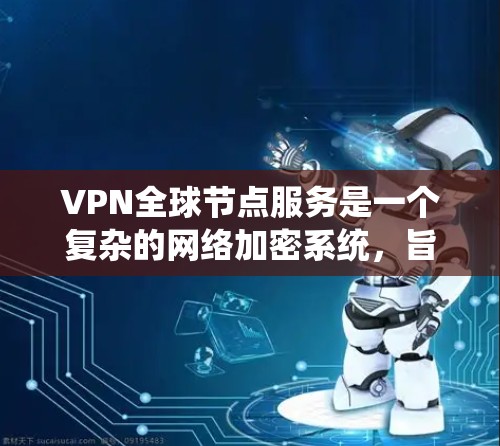 VPN全球节点服务是一个复杂的网络加密系统，旨在通过多节点网络和多种加密方式，提供全球范围内的数据加密服务。以下是该服务的详细解释