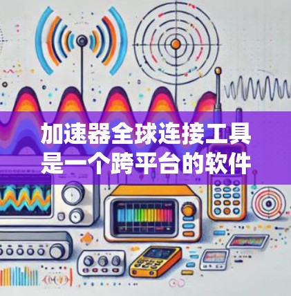 加速器全球连接工具是一个跨平台的软件或工具，旨在通过实时连接和高效传输数据，提升多个设备或系统的性能和效率。这种工具可能在多个领域中应用广泛，包括工业、医疗、物联网等领域。以下是对该工具的详细描述