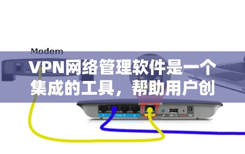 VPN网络管理软件是一个集成的工具，帮助用户创建、管理和监控VPN连接。以下是该类软件的主要功能和特点
