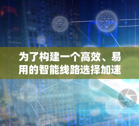 为了构建一个高效、易用的智能线路选择加速器系统，考虑了以下关键步骤