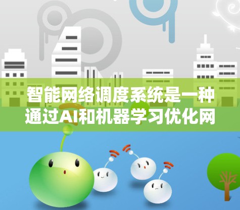 智能网络调度系统是一种通过AI和机器学习优化网络资源分配的系统，旨在提高处理速度和效率。以下是对该领域的全面总结和理解