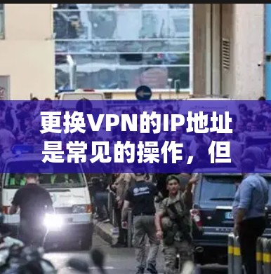 更换VPN的IP地址是常见的操作，但需要遵循严格的步骤和安全规范。以下是一些步骤性的指南，帮助您顺利完成IP地址的更换