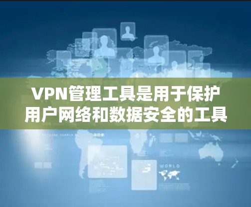 VPN管理工具是用于保护用户网络和数据安全的工具，具体操作包括选择VPN、配置设置、管理设备和删除VPN。以下是对VPN管理工具的详细指南