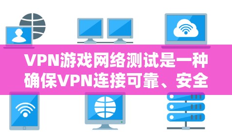 VPN游戏网络测试是一种确保VPN连接可靠、安全的方法，通过以下步骤可以实现